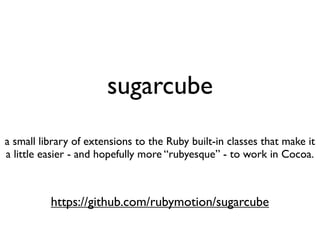 sugarcube
a small library of extensions to the Ruby built-in classes that make it
a little easier - and hopefully more “rubyesque” - to work in Cocoa.



          https://github.com/rubymotion/sugarcube
 