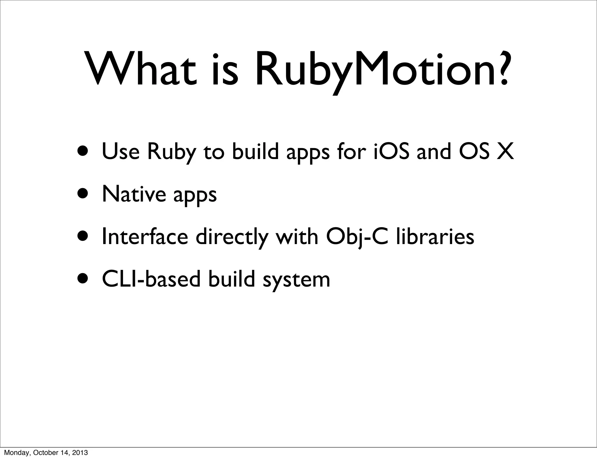 What is RubyMotion?
• Use Ruby to build apps for iOS and OS X
• Native apps
• Interface directly with Obj-C libraries
• CLI-based build system

Monday, October 14, 2013

 