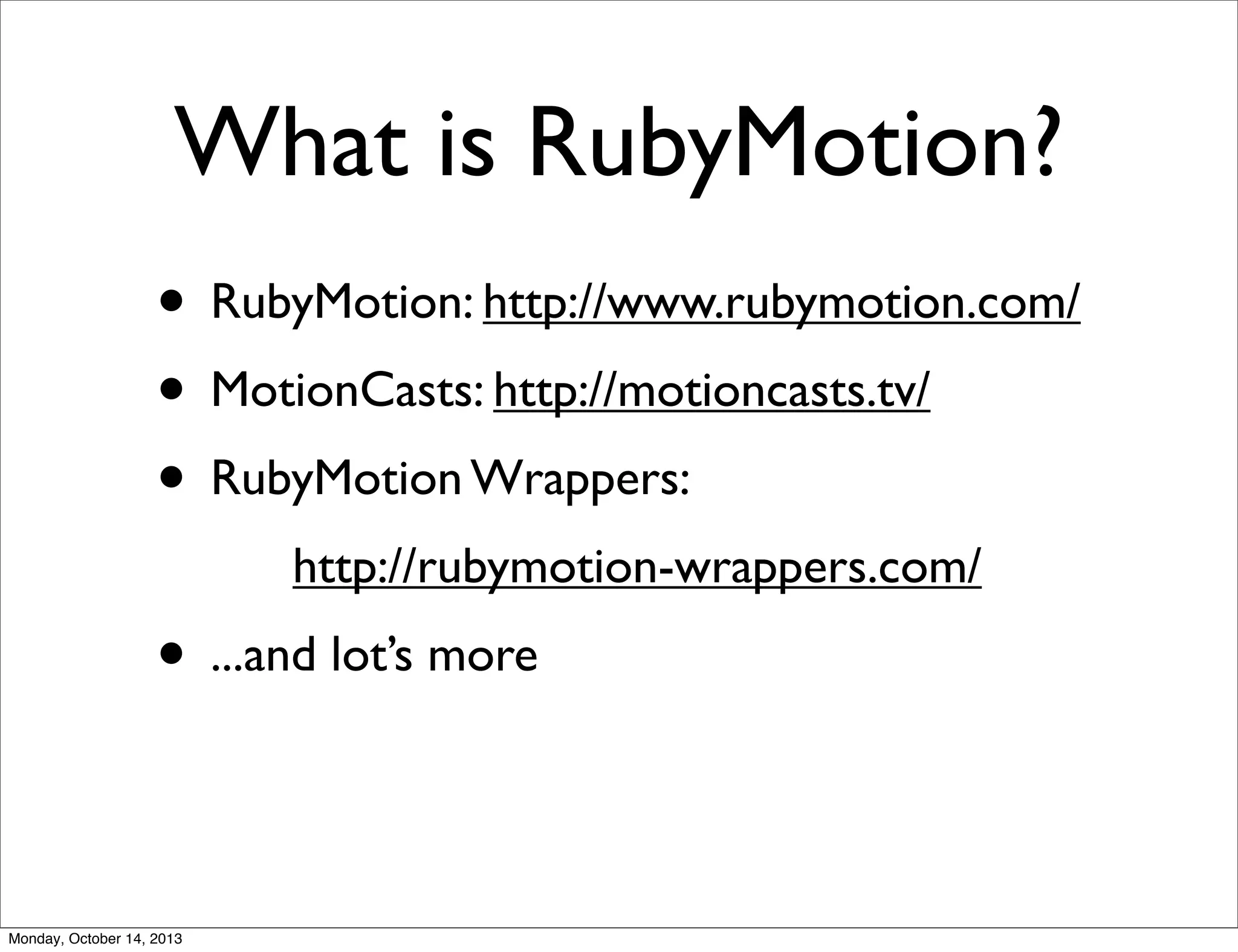 What is RubyMotion?
• RubyMotion: http://www.rubymotion.com/
• MotionCasts: http://motioncasts.tv/
• RubyMotion Wrappers:
!

http://rubymotion-wrappers.com/

• ...and lot’s more

Monday, October 14, 2013

 