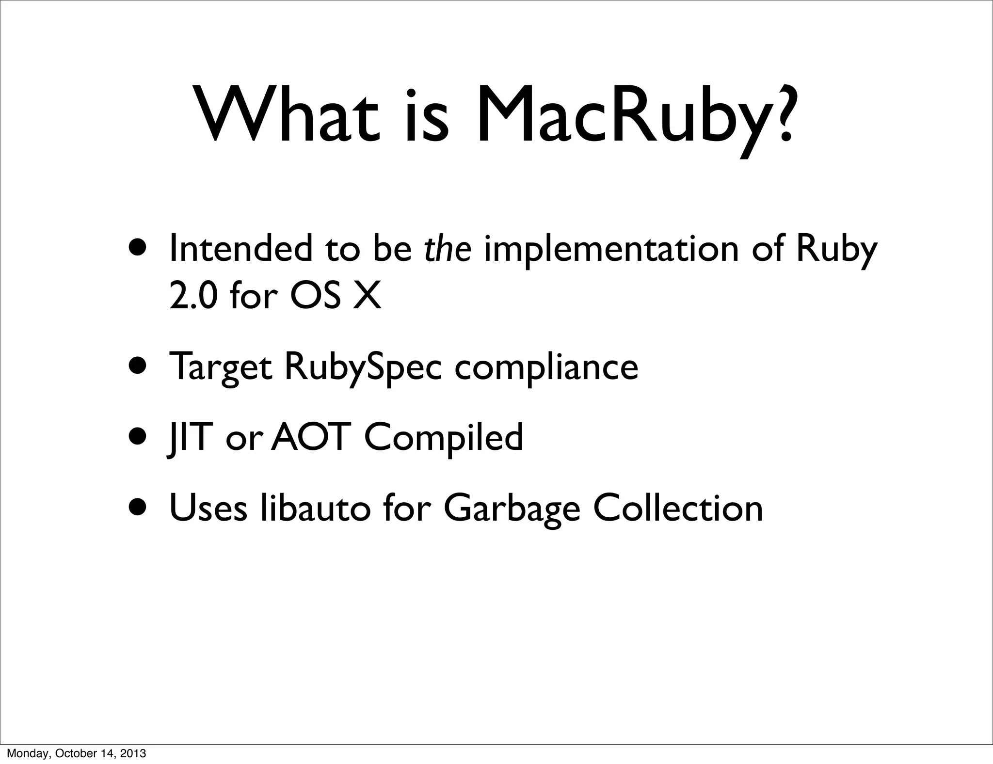 What is MacRuby?
• Intended to be the implementation of Ruby
2.0 for OS X

• Target RubySpec compliance
• JIT or AOT Compiled
• Uses libauto for Garbage Collection

Monday, October 14, 2013

 