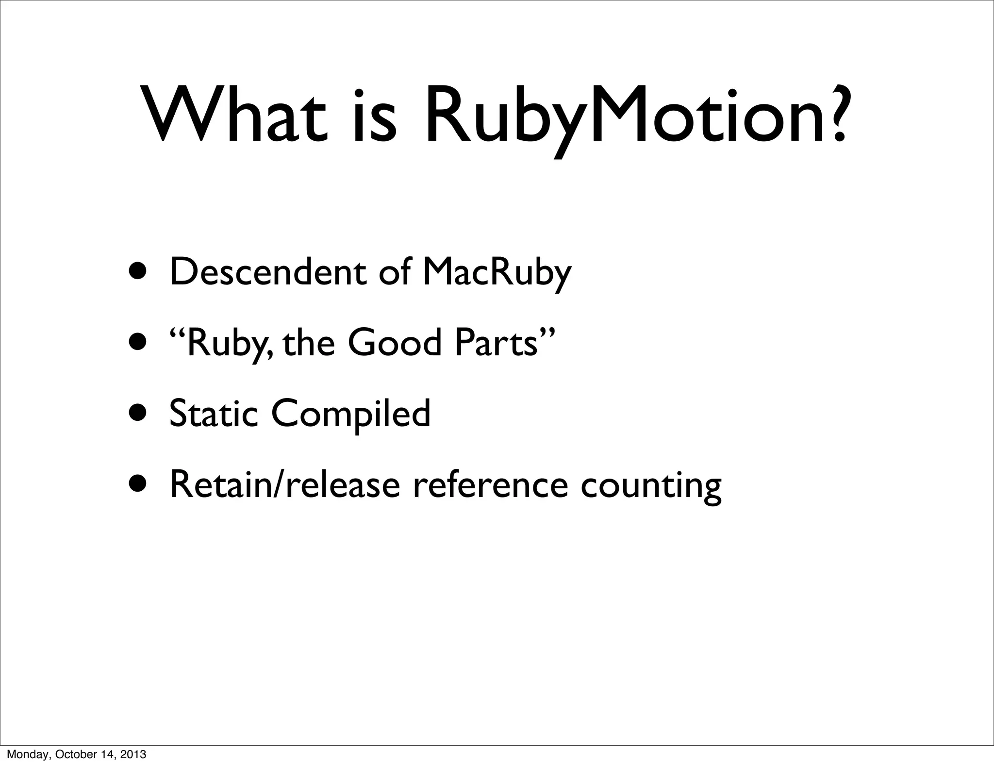 What is RubyMotion?
• Descendent of MacRuby
• “Ruby, the Good Parts”
• Static Compiled
• Retain/release reference counting

Monday, October 14, 2013

 