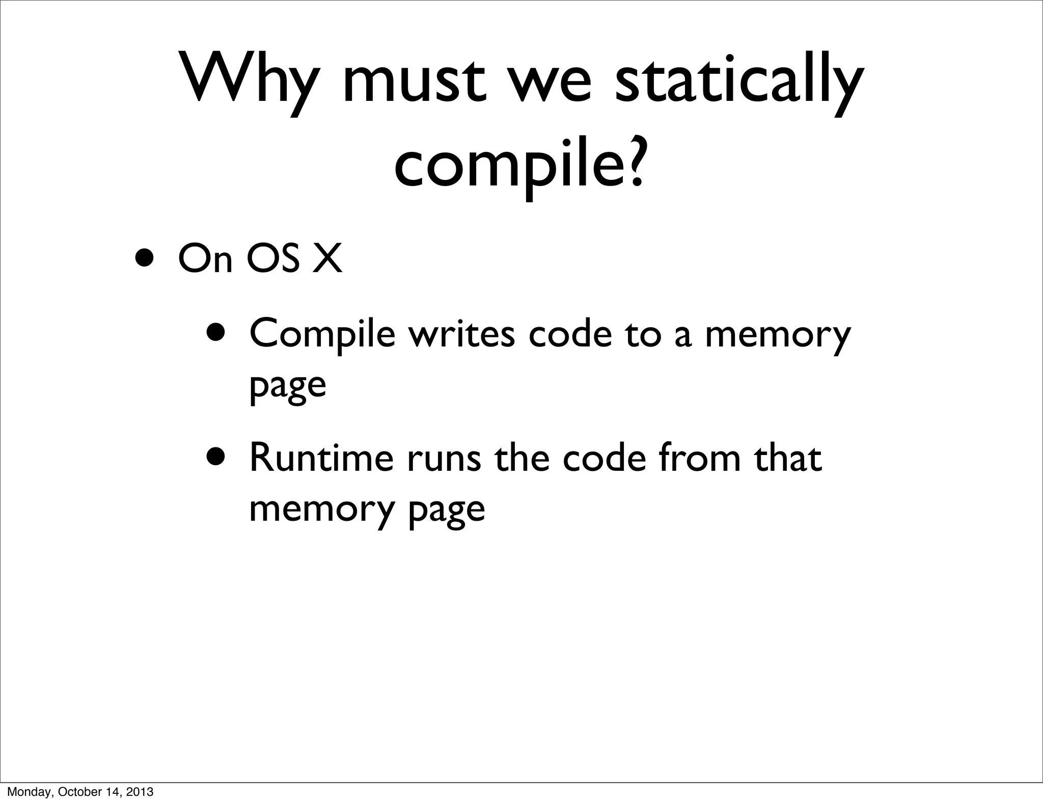 Why must we statically
compile?
• On OS X
• Compile writes code to a memory
page

• Runtime runs the code from that
memory page

Monday, October 14, 2013

 