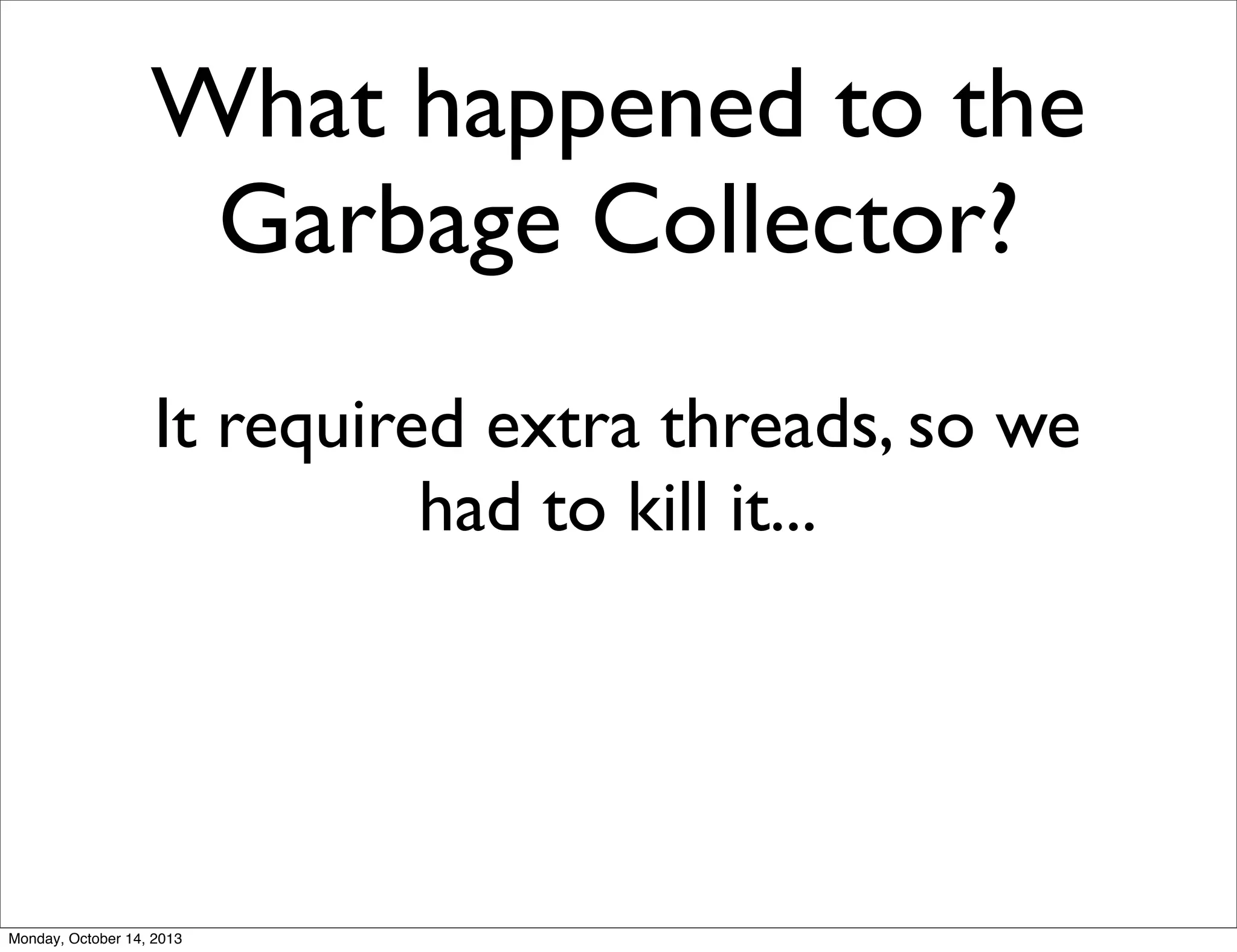 What happened to the
Garbage Collector?
It required extra threads, so we
had to kill it...

Monday, October 14, 2013

 