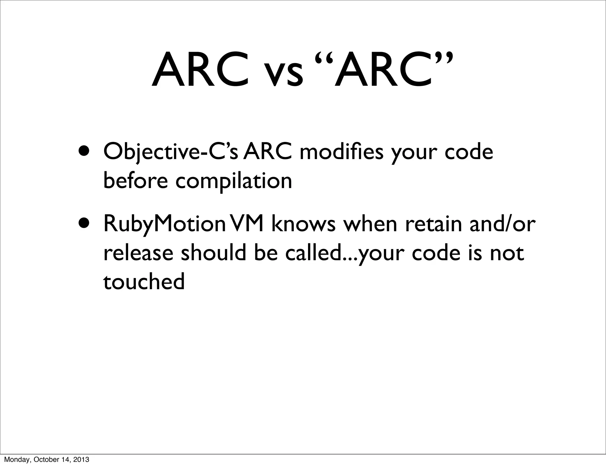 ARC vs “ARC”
• Objective-C’s ARC modiﬁes your code
before compilation

• RubyMotion VM knows when retain and/or
release should be called...your code is not
touched

Monday, October 14, 2013

 