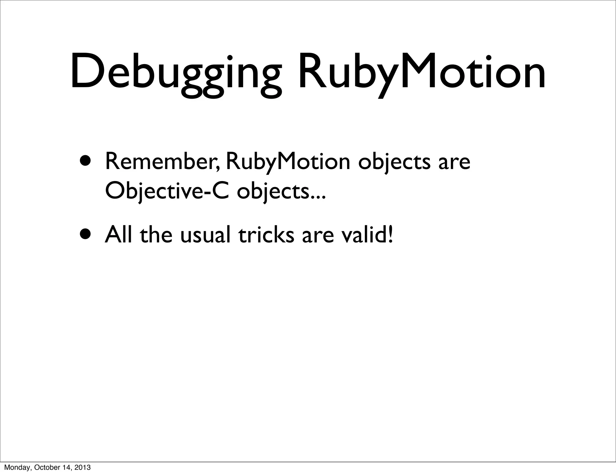 Debugging RubyMotion
• Remember, RubyMotion objects are
Objective-C objects...

• All the usual tricks are valid!

Monday, October 14, 2013

 