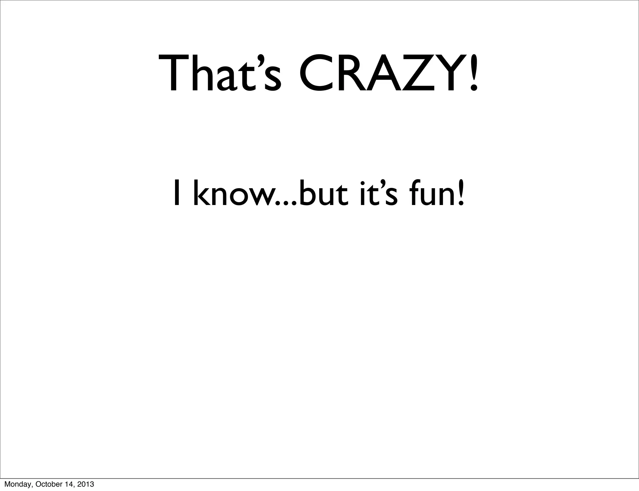 That’s CRAZY!
I know...but it’s fun!

Monday, October 14, 2013

 