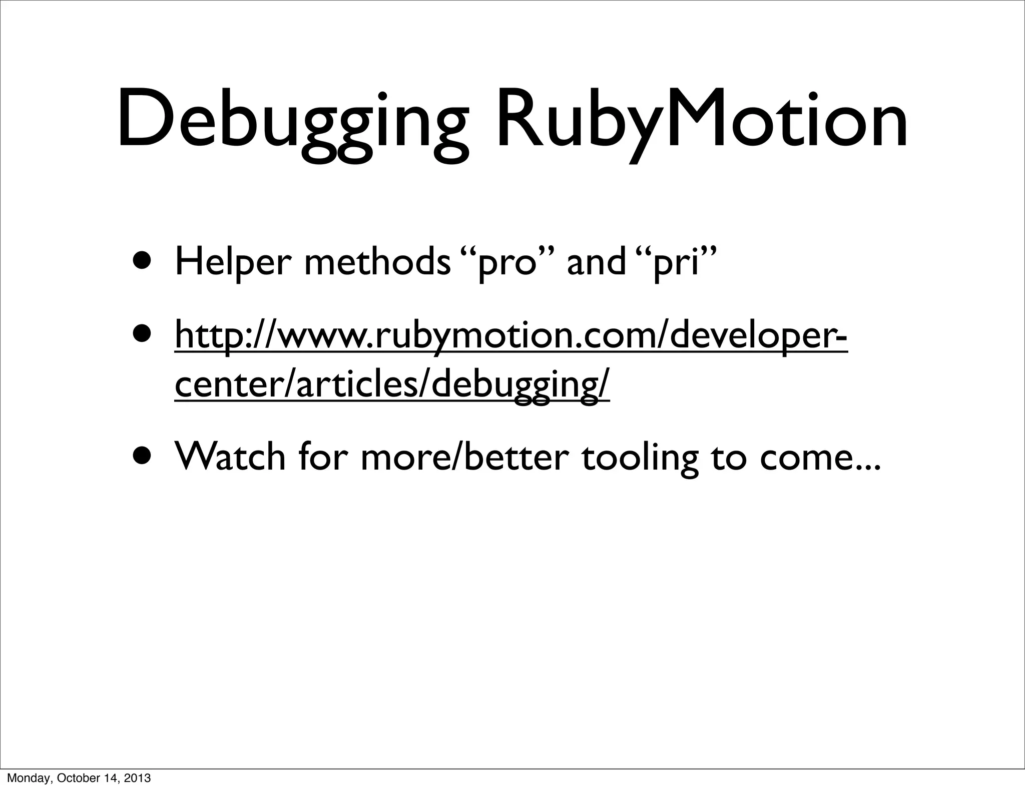 Debugging RubyMotion
• Helper methods “pro” and “pri”
• http://www.rubymotion.com/developercenter/articles/debugging/

• Watch for more/better tooling to come...

Monday, October 14, 2013

 