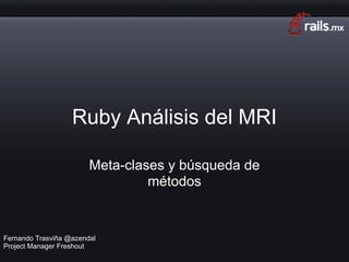 Ruby Análisis del MRI

                        Meta-clases y búsqueda de
                                 métodos


Fernando Trasviña @azendal
Project Manager Freshout
 