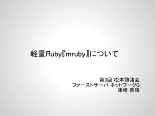 軽量Ruby『mruby』について


              第3回 松本勉強会
        ファーストサーバ ネットワークG
                   津崎 善晴
 