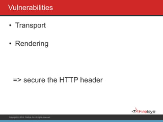 Copyright (c) 2014, FireEye, Inc. All rights reserved.
Vulnerabilities
• Transport
• Rendering
!
=> secure the HTTP header
 