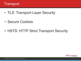 Copyright (c) 2014, FireEye, Inc. All rights reserved.
Transport
• TLS: Transport Layer Security
• Secure Cookies
• HSTS: HTTP Strict Transport Security
 