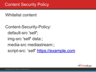 Copyright (c) 2014, FireEye, Inc. All rights reserved.
Content Security Policy
Whitelist content
!
Content-Security-Policy:
default-src 'self';
img-src 'self' data:;
media-src mediastream:;
script-src: ‘self’ https://example.com
 