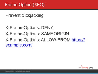 Copyright (c) 2014, FireEye, Inc. All rights reserved.
Frame Option (XFO)
Prevent clickjacking
!
X-Frame-Options: DENY
X-Frame-Options: SAMEORIGIN
X-Frame-Options: ALLOW-FROM https://
example.com/
 