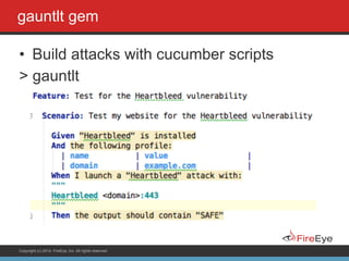 Copyright (c) 2014, FireEye, Inc. All rights reserved.
gauntlt gem
• Build attacks with cucumber scripts
> gauntlt
!
 