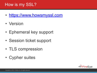 Copyright (c) 2014, FireEye, Inc. All rights reserved.
How is my SSL?
• https://www.howsmyssl.com
• Version
• Ephemeral key support
• Session ticket support
• TLS compression
• Cypher suites
 