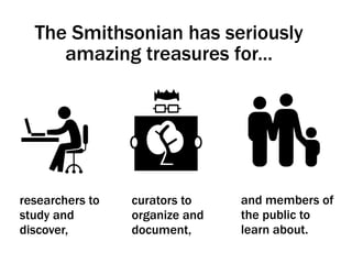 and members of
the public to
learn about.
researchers to
study and
discover,
curators to
organize and
document,
The Smithsonian has seriously
amazing treasures for...
 