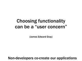 Choosing functionality
can be a “user concern”
(James Edward Gray)
Non-developers co-create our applications
 