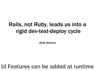 Rails, not Ruby, leads us into a
rigid dev-test-deploy cycle
(Avdi Grimm)
UI Features can be added at runtime
 
