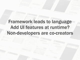 Framework leads to language
Add UI features at runtime?
Non-developers are co-creators
 