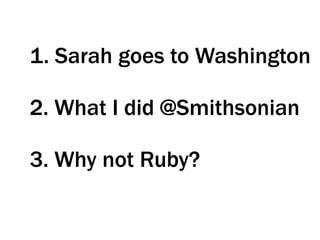 1. Sarah goes to Washington
2. What I did @Smithsonian
3. Why not Ruby?
 