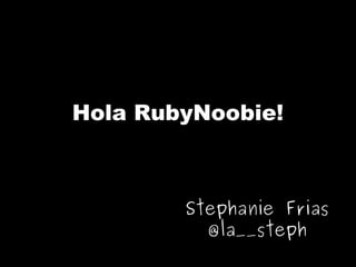Hola RubyNoobie!
Stephanie Frias
@la__steph
 