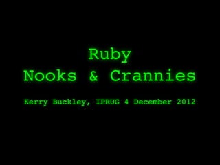 Ruby
Nooks & Crannies
Kerry Buckley, IPRUG 4 December 2012
 
