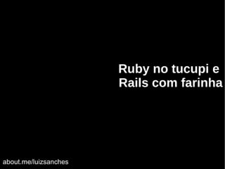 Ruby no tucupi e
Rails com farinha
about.me/luizsanches
 