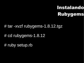 Instalando
Rubygems
# tar -xvzf rubygems-1.8.12.tgz
# cd rubygems-1.8.12
# ruby setup.rb
 