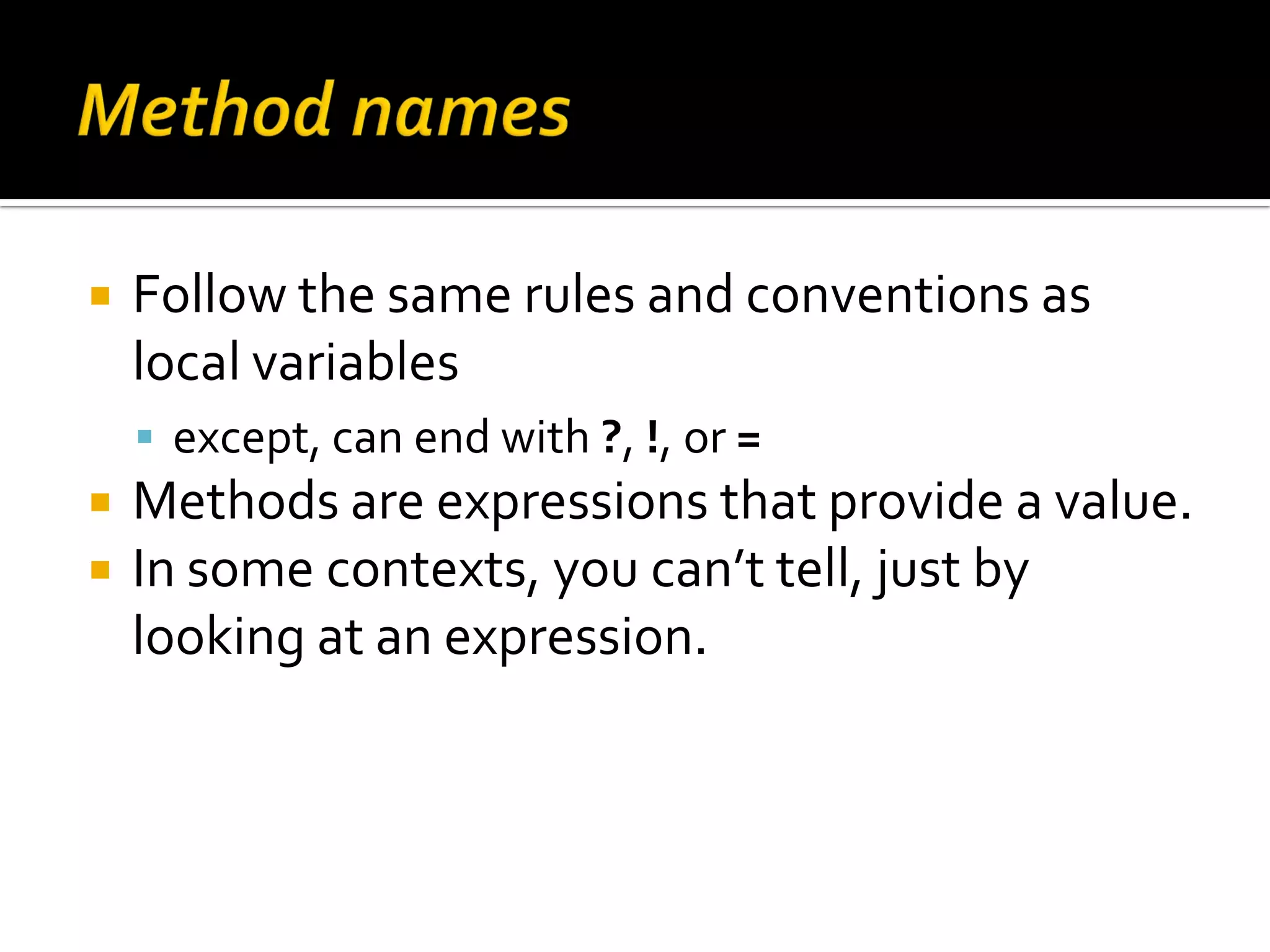  Follow the same rules and conventions as local variables  except, can end with ?, !, or =  Methods are expressions that provide a value.  In some contexts, you can’t tell, just by looking at an expression. 