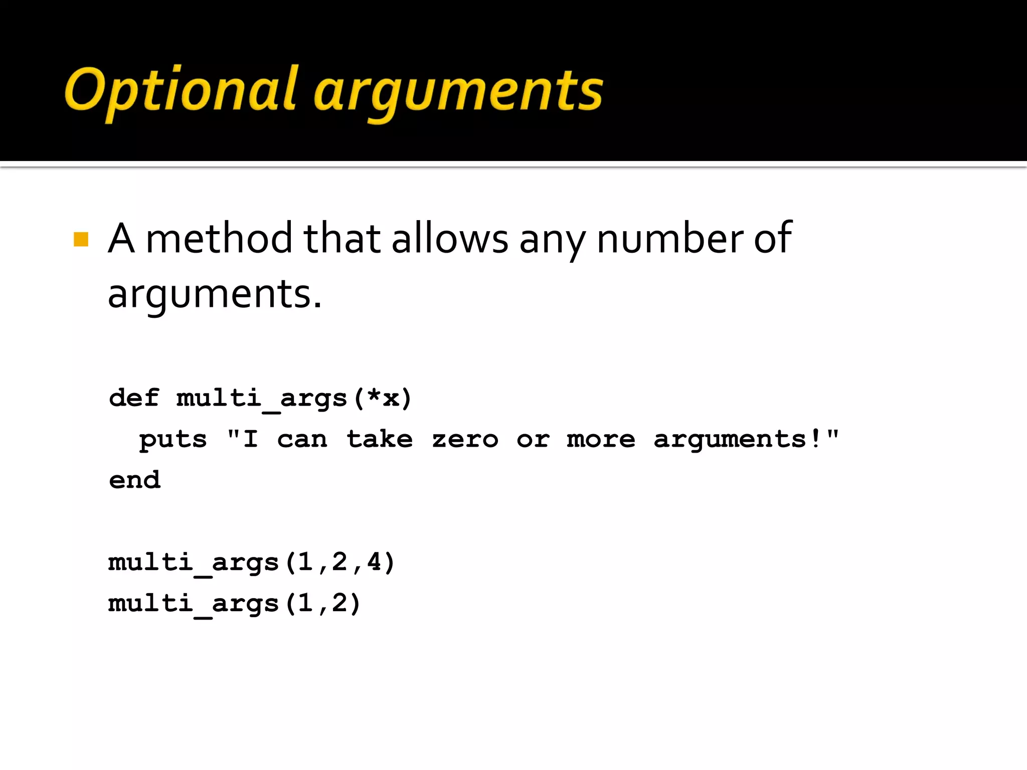  A method that allows any number of arguments. def multi_args(*x) puts "I can take zero or more arguments!" end multi_args(1,2,4) multi_args(1,2) 