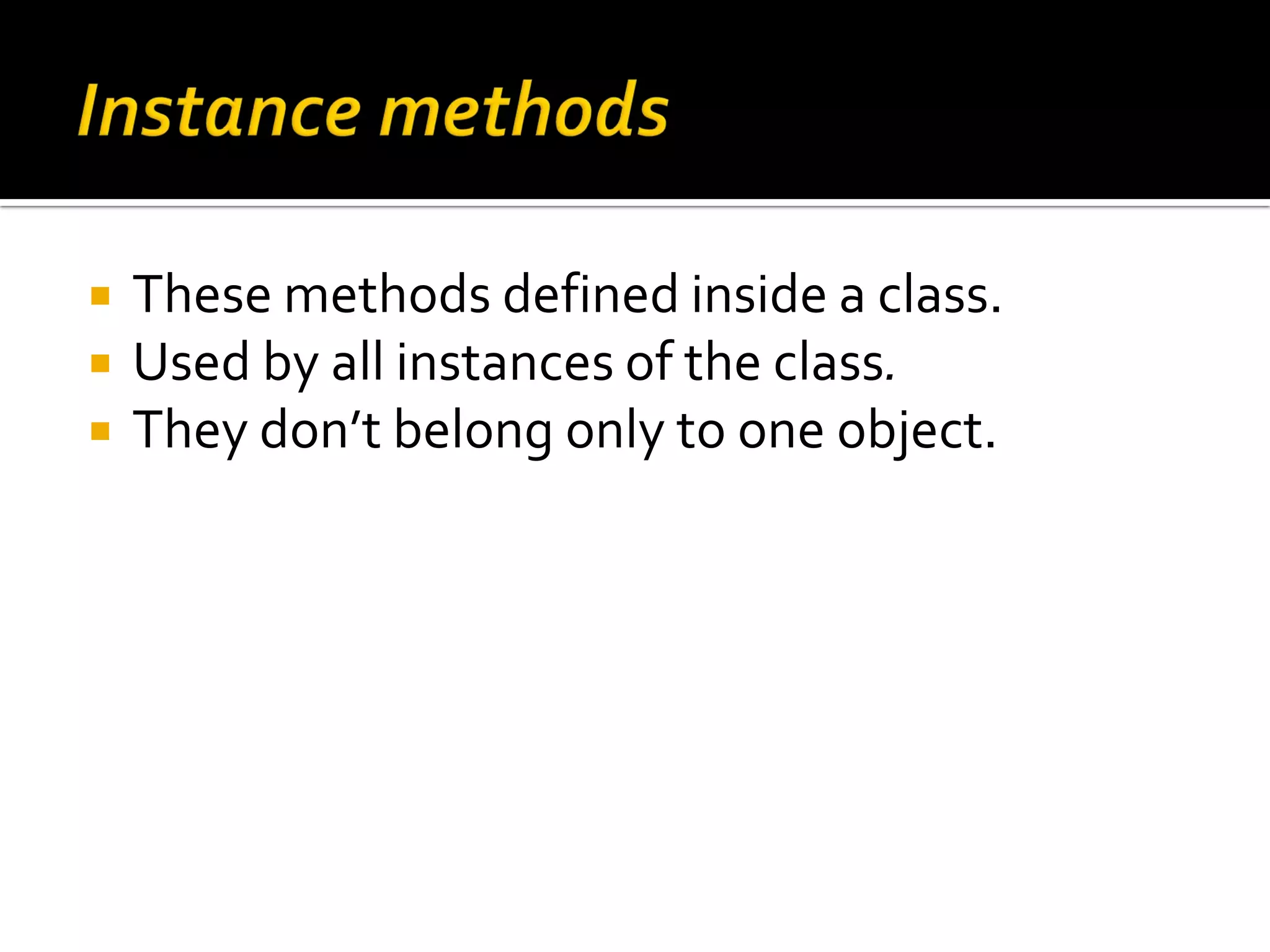  These methods defined inside a class.  Used by all instances of the class.  They don’t belong only to one object. 