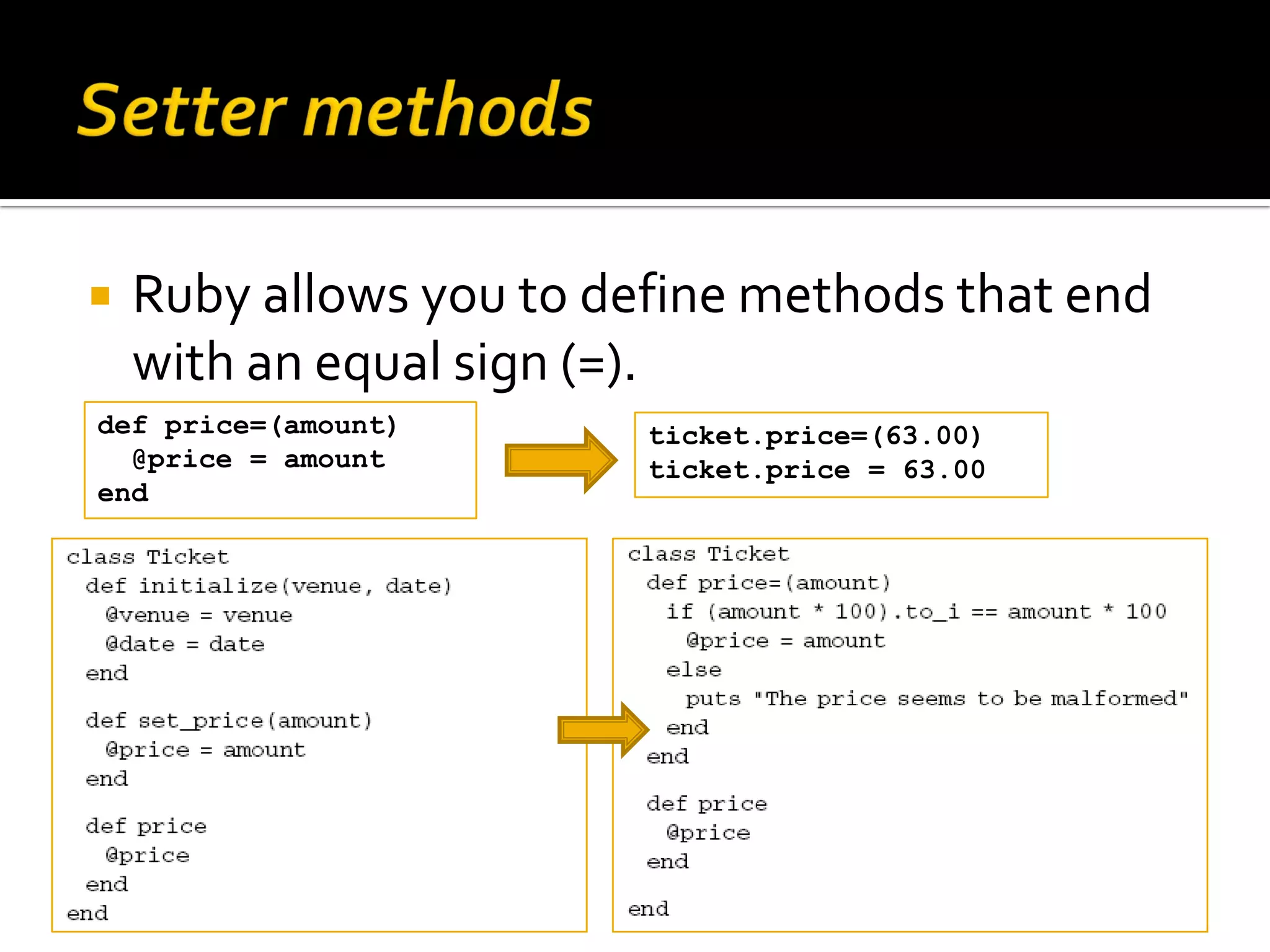  Ruby allows you to define methods that end with an equal sign (=). def price=(amount) ticket.price=(63.00) @price = amount ticket.price = 63.00 end 