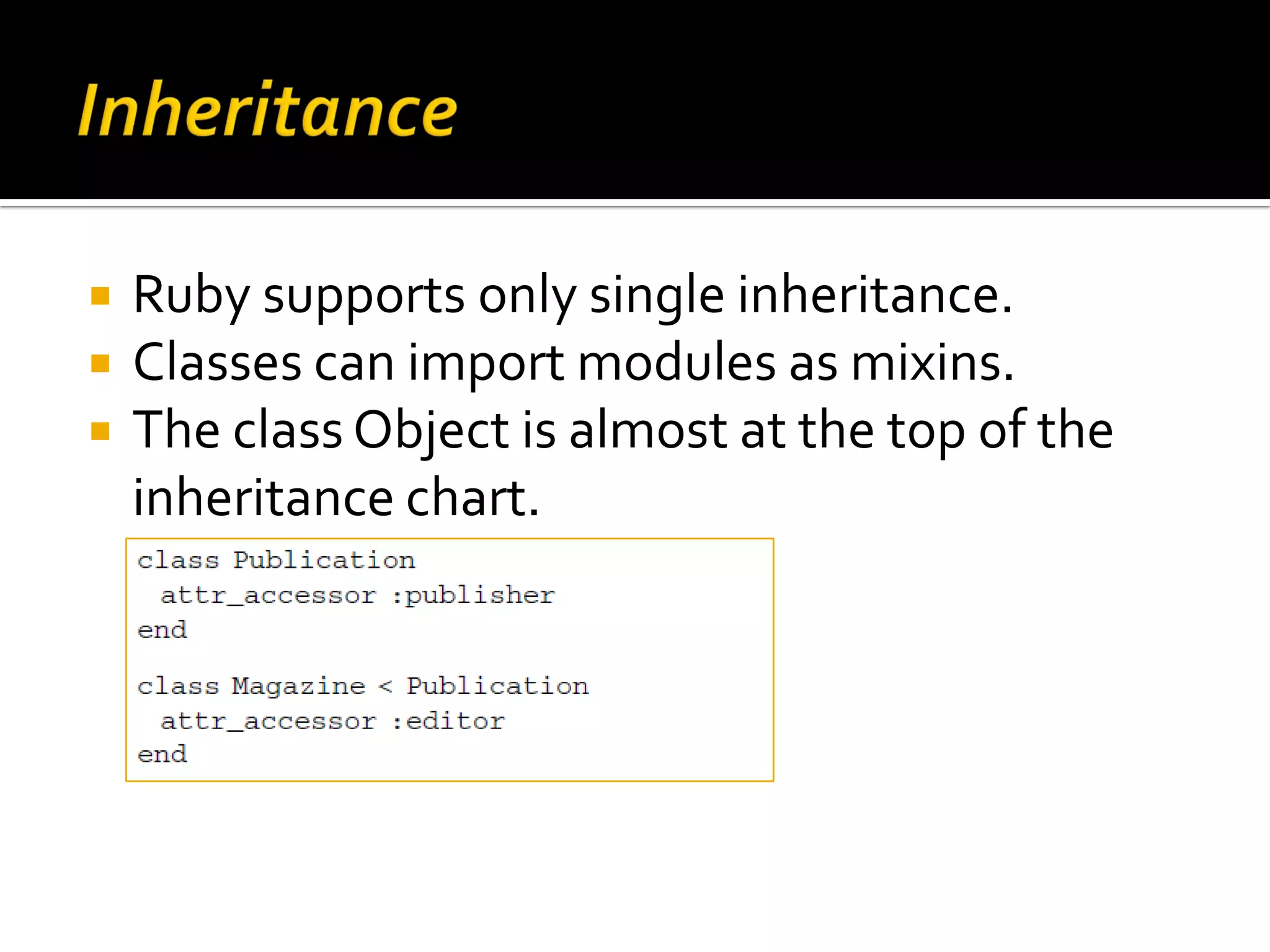  Ruby supports only single inheritance.  Classes can import modules as mixins.  The class Object is almost at the top of the inheritance chart. 