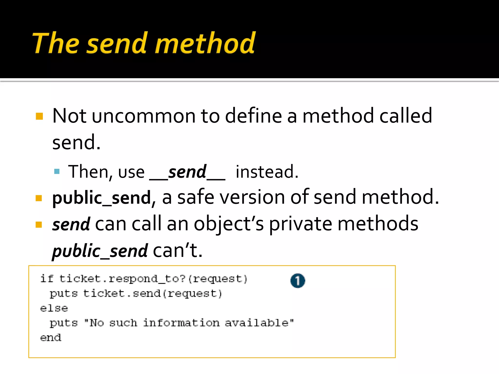  Not uncommon to define a method called send.  Then, use __send__ instead.  public_send, a safe version of send method.  send can call an object’s private methods public_send can’t. 