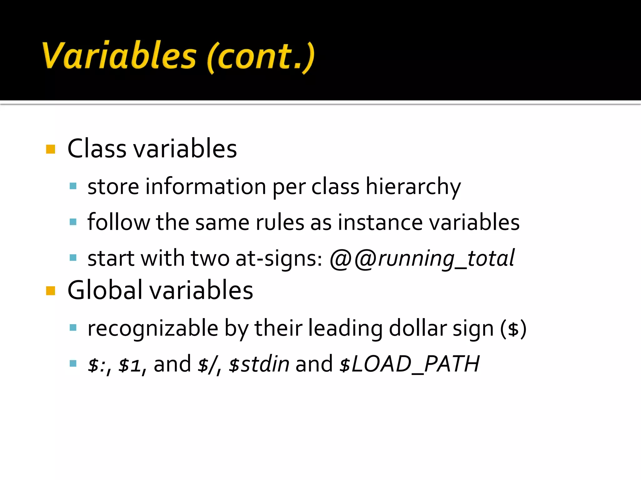  Class variables  store information per class hierarchy  follow the same rules as instance variables  start with two at-signs: @@running_total  Global variables  recognizable by their leading dollar sign ($)  $:, $1, and $/, $stdin and $LOAD_PATH 