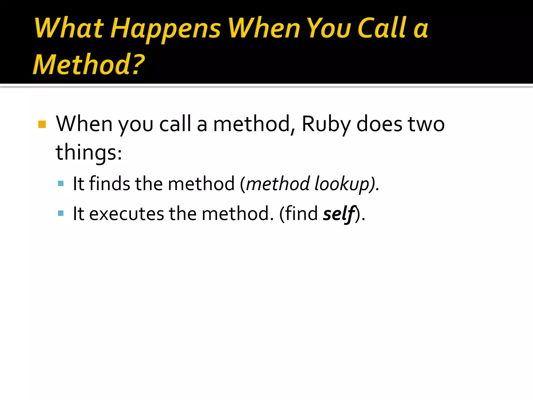  When you call a method, Ruby does two things:  It finds the method (method lookup).  It executes the method. (find self). 
