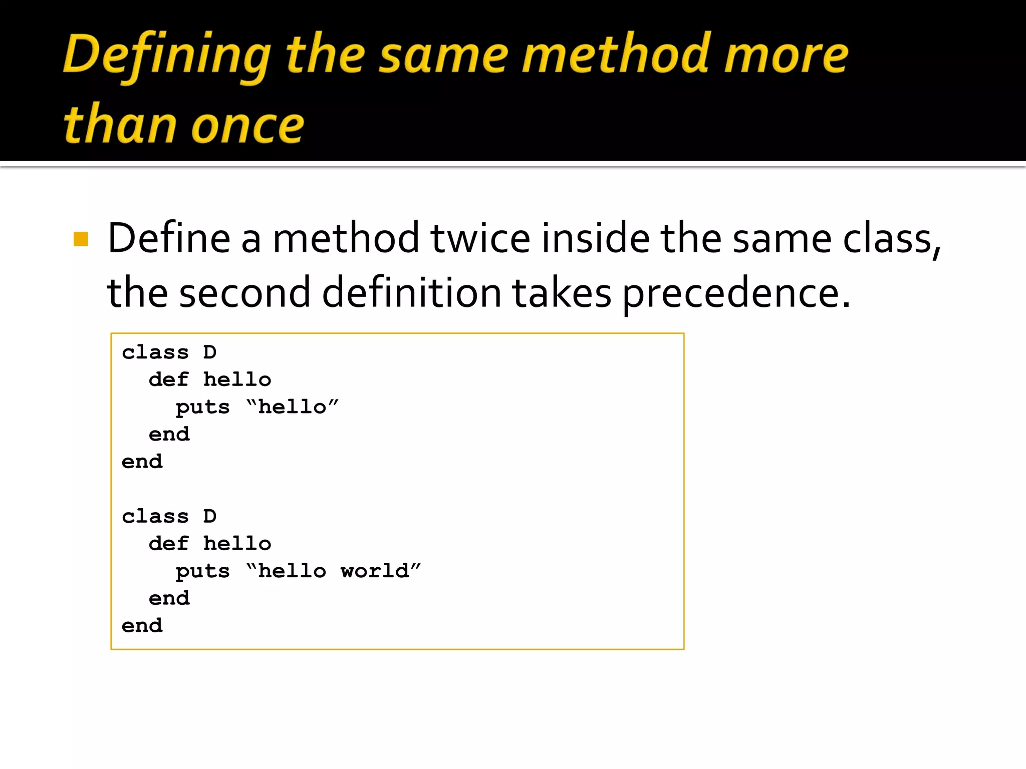 Define a method twice inside the same class, the second definition takes precedence. class D def hello puts “hello” end end class D def hello puts “hello world” end end 