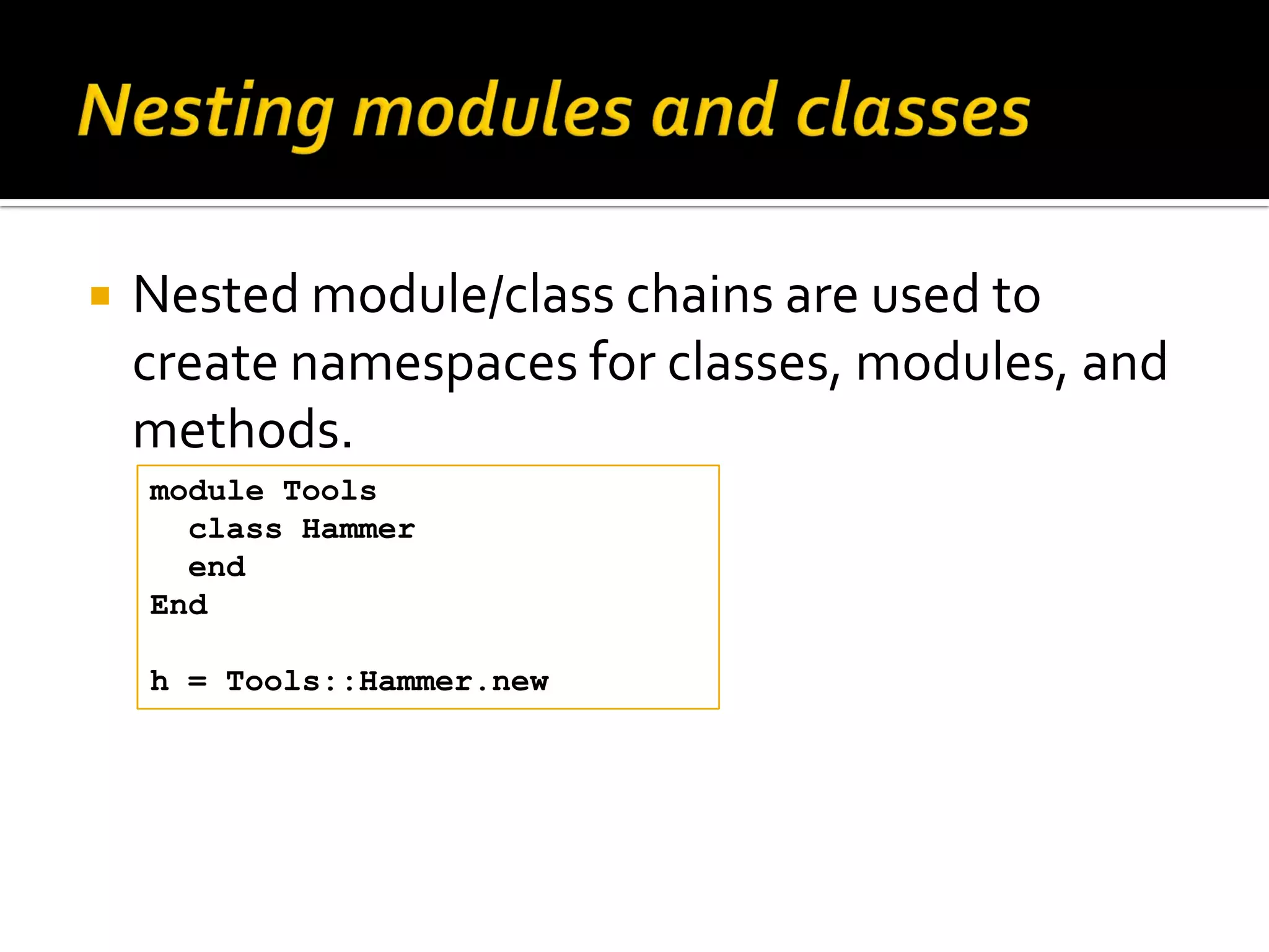  Nested module/class chains are used to create namespaces for classes, modules, and methods. module Tools class Hammer end End h = Tools::Hammer.new 