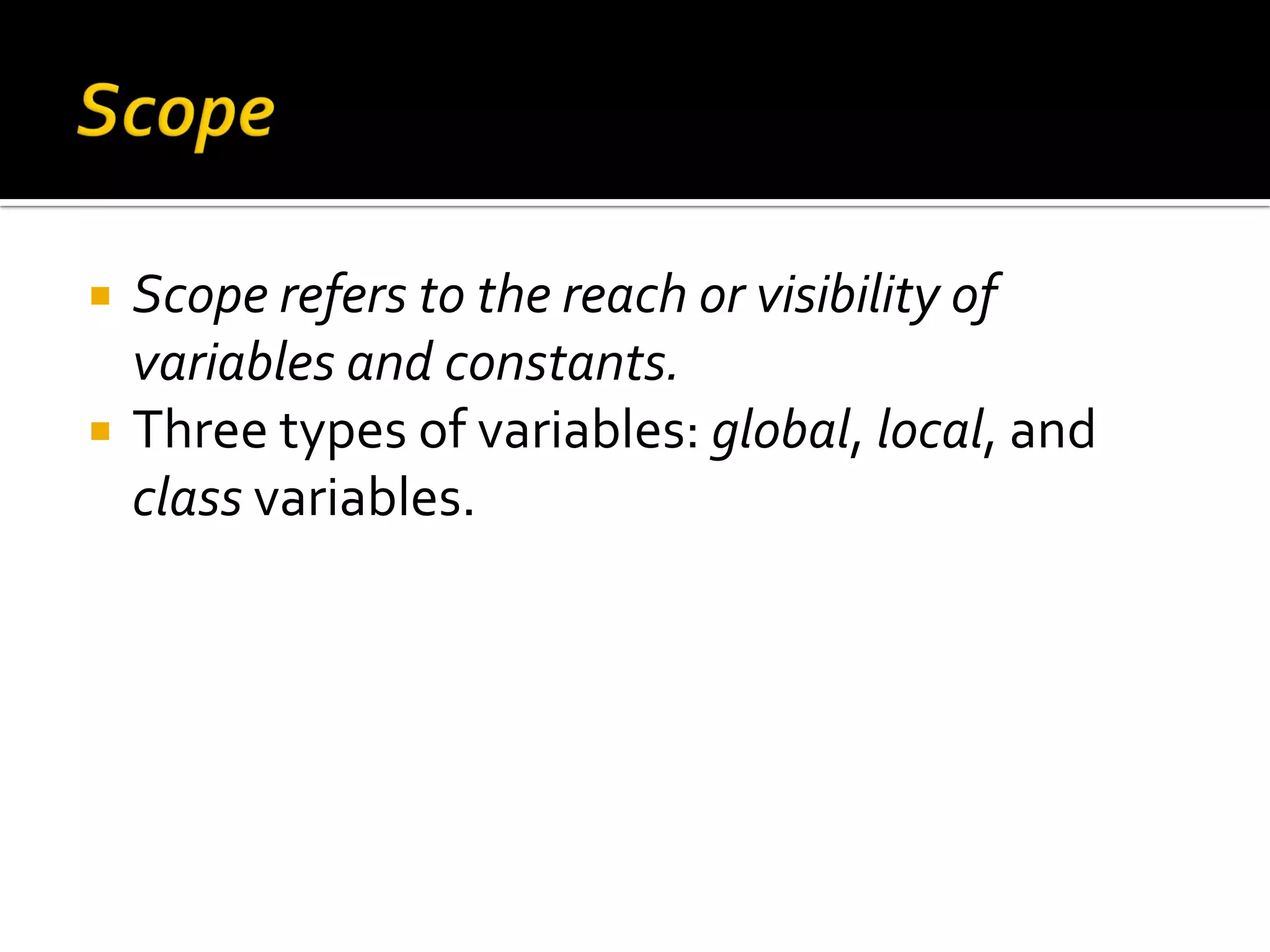  Scope refers to the reach or visibility of variables and constants.  Three types of variables: global, local, and class variables. 