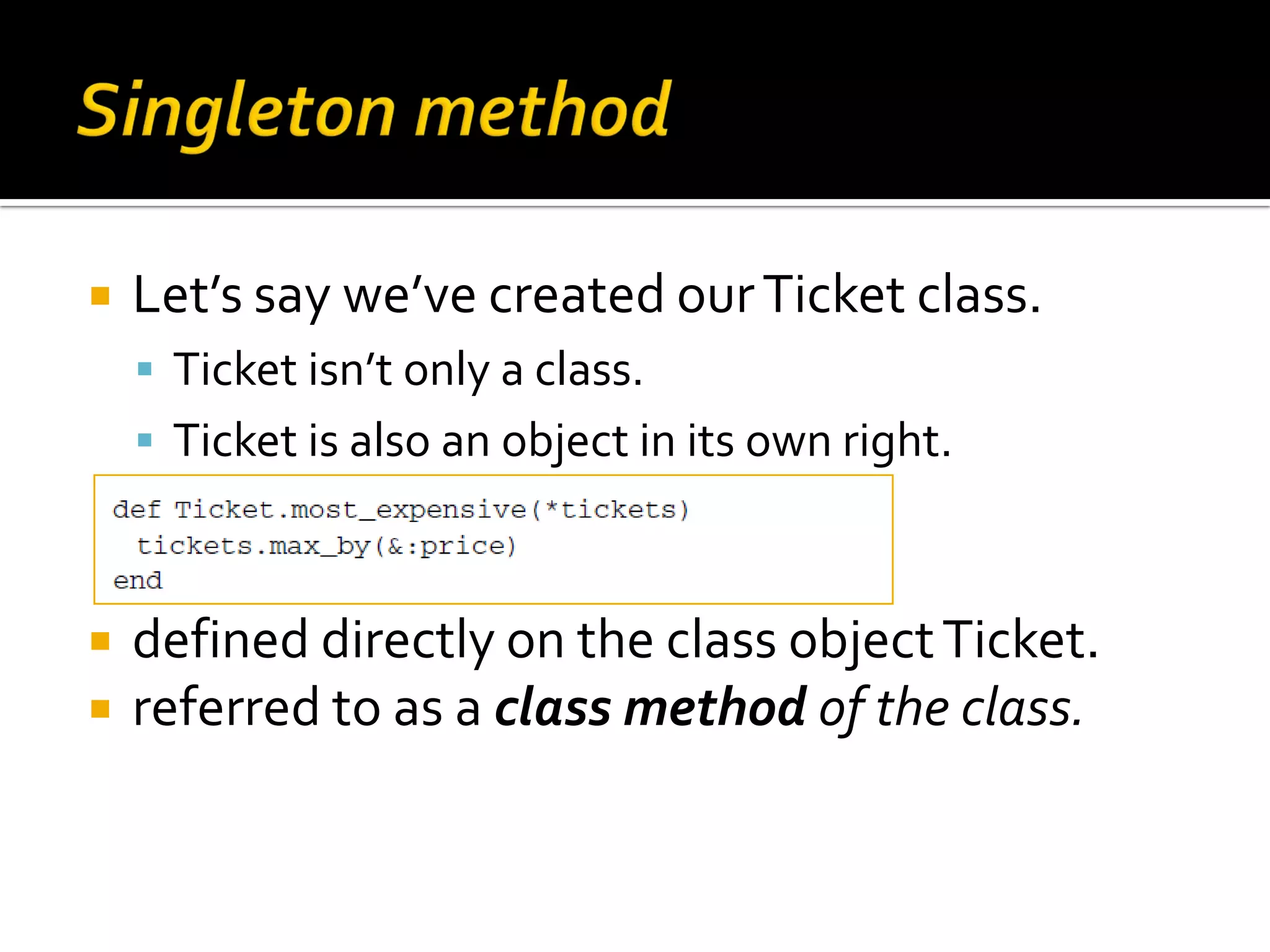  Let’s say we’ve created our Ticket class.  Ticket isn’t only a class.  Ticket is also an object in its own right.  defined directly on the class object Ticket.  referred to as a class method of the class. 