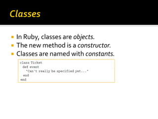    In Ruby, classes are objects.
   The new method is a constructor.
   Classes are named with constants.
 