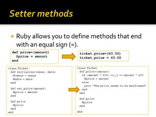    Ruby allows you to define methods that end
    with an equal sign (=).
def price=(amount)       ticket.price=(63.00)
 ...