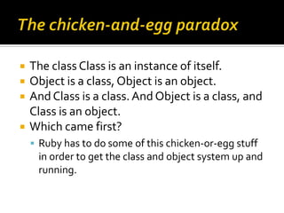    The class Class is an instance of itself.
   Object is a class, Object is an object.
   And Class is a class. And Ob...