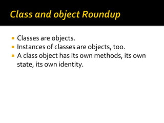    Classes are objects.
   Instances of classes are objects, too.
   A class object has its own methods, its own
    st...