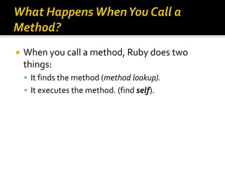    When you call a method, Ruby does two
    things:
     It finds the method (method lookup).
     It executes the met...