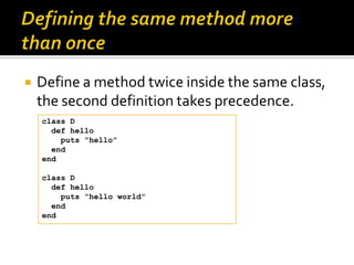    Define a method twice inside the same class,
    the second definition takes precedence.
    class D
      def hello
 ...