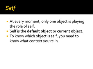    At every moment, only one object is playing
    the role of self.
   Self is the default object or current object.
 ...