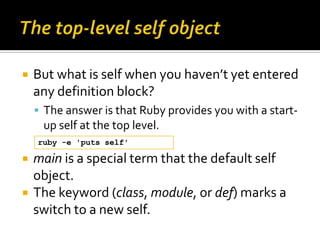    But what is self when you haven’t yet entered
    any definition block?
     The answer is that Ruby provides you wit...