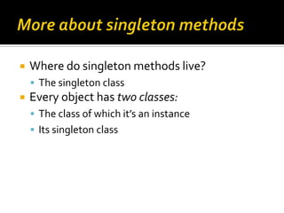    Where do singleton methods live?
     The singleton class
   Every object has two classes:
     The class of which ...