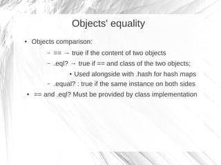 Objects' equality
●   Objects comparison:
        –   == → true if the content of two objects
        –   .eql? → true if ...